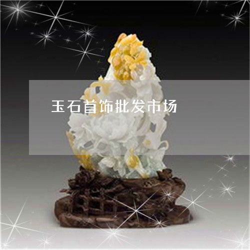 玉石首饰市场 批发厂家直销的优质选择